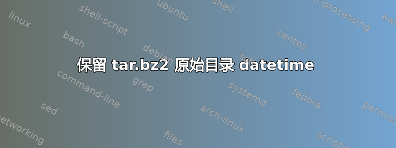 保留 tar.bz2 原始目录 datetime