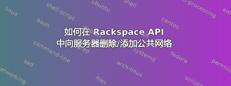 如何在 Rackspace API 中向服务器删除/添加公共网络