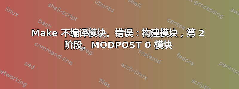 Make 不编译模块。错误：构建模块，第 2 阶段。MODPOST 0 模块