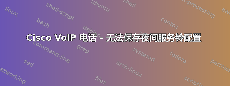 Cisco VoIP 电话 - 无法保存夜间服务铃配置
