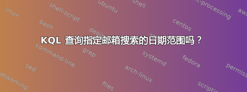 KQL 查询指定邮箱搜索的日期范围吗？