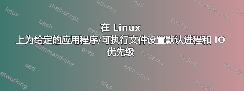 在 Linux 上为给定的应用程序/可执行文件设置默认进程和 IO 优先级