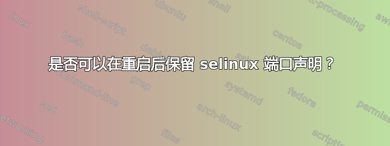 是否可以在重启后保留 selinux 端口声明？