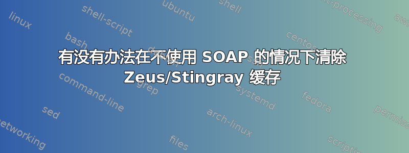 有没有办法在不使用 SOAP 的情况下清除 Zeus/Stingray 缓存