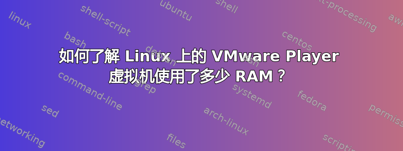 如何了解 Linux 上的 VMware Player 虚拟机使用了多少 RAM？