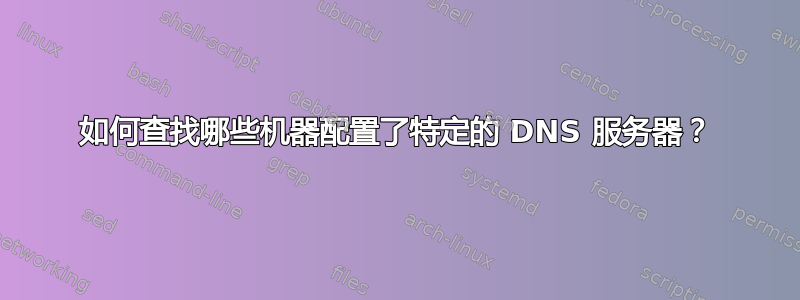 如何查找哪些机器配置了特定的 DNS 服务器？