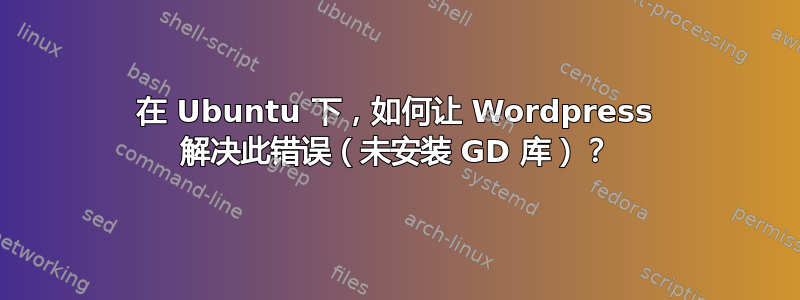 在 Ubuntu 下，如何让 Wordpress 解决此错误（未安装 GD 库）？