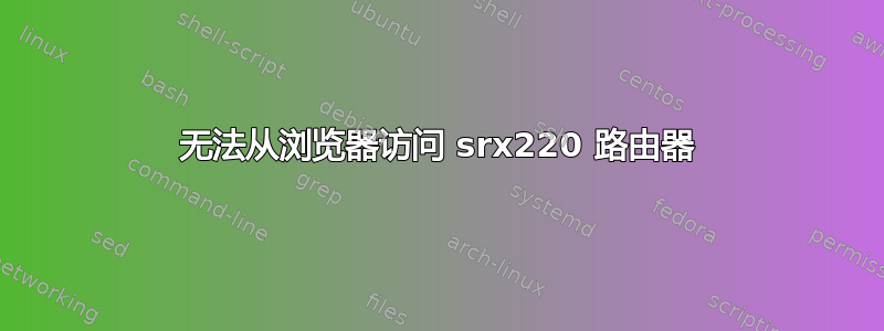 无法从浏览器访问 srx220 路由器