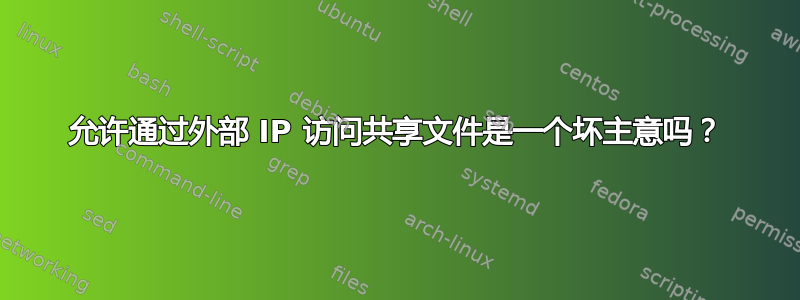 允许通过外部 IP 访问共享文件是一个坏主意吗？