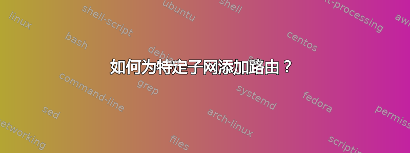 如何为特定子网添加路由？