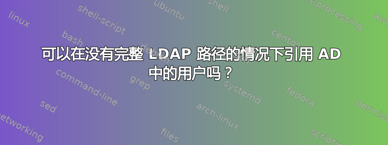 可以在没有完整 LDAP 路径的情况下引用 AD 中的用户吗？