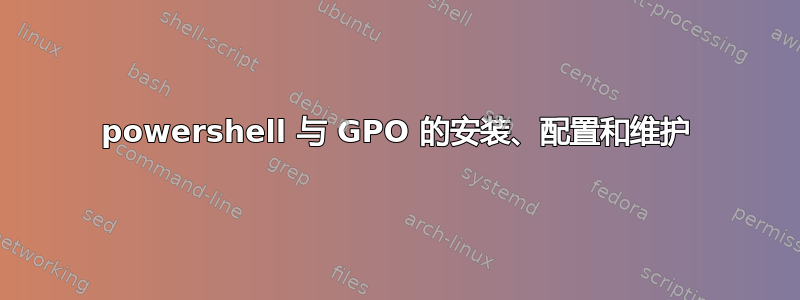 powershell 与 GPO 的安装、配置和维护