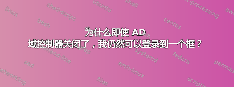 为什么即使 AD 域控制器关闭了，我仍然可以登录到一个框？