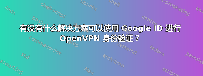 有没有什么解决方案可以使用 Google ID 进行 OpenVPN 身份验证？