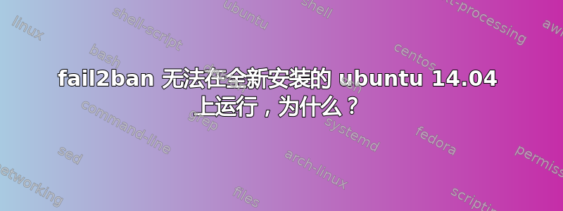 fail2ban 无法在全新安装的 ubuntu 14.04 上运行，为什么？