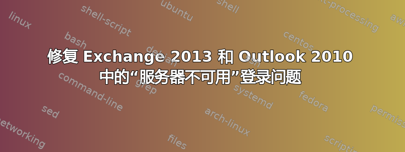 修复 Exchange 2013 和 Outlook 2010 中的“服务器不可用”登录问题