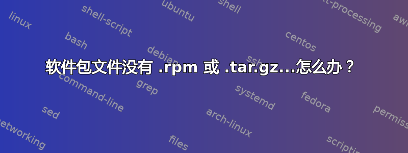 软件包文件没有 .rpm 或 .tar.gz...怎么办？