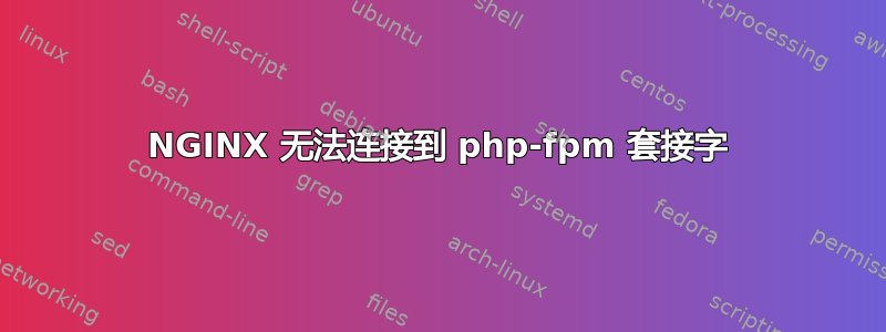 NGINX 无法连接到 php-fpm 套接字