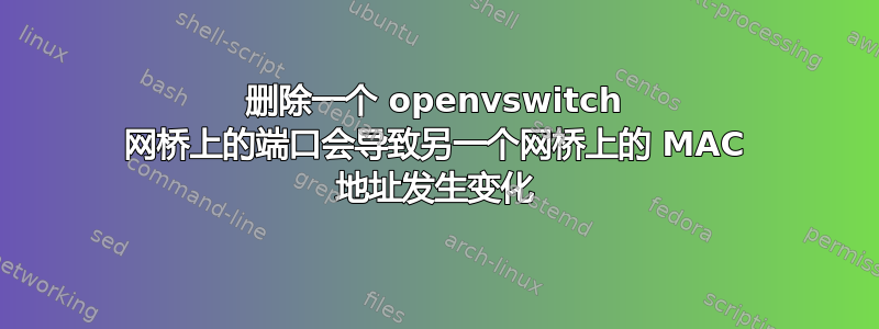 删除一个 openvswitch 网桥上的端口会导致另一个网桥上的 MAC 地址发生变化