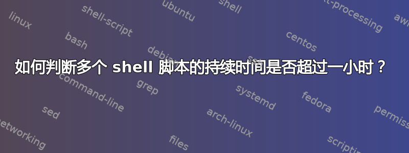 如何判断多个 shell 脚本的持续时间是否超过一小时？