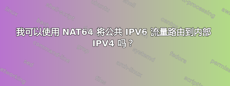 我可以使用 NAT64 将公共 IPV6 流量路由到内部 IPV4 吗？