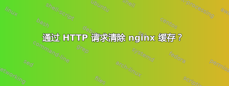 通过 HTTP 请求清除 nginx 缓存？