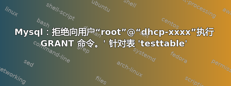 Mysql：拒绝向用户“root”@“dhcp-xxxx”执行 GRANT 命令。' 针对表 'testtable'