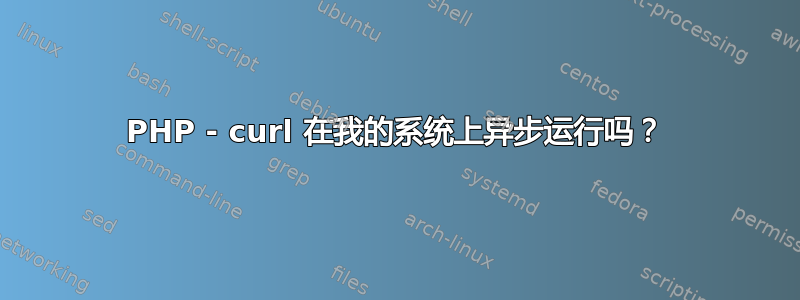 PHP - curl 在我的系统上异步运行吗？