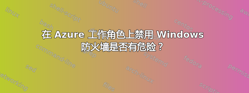 在 Azure 工作角色上禁用 Windows 防火墙是否有危险？