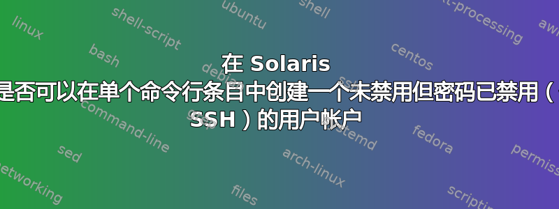 在 Solaris 上，我是否可以在单个命令行条目中创建一个未禁用但密码已禁用（仅允许 SSH）的用户帐户