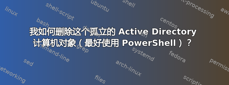 我如何删除这个孤立的 Active Directory 计算机对象（最好使用 PowerShell）？