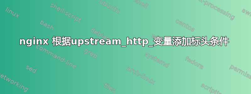 nginx 根据upstream_http_变量添加标头条件