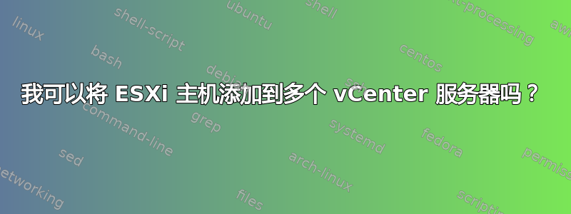 我可以将 ESXi 主机添加到多个 vCenter 服务器吗？