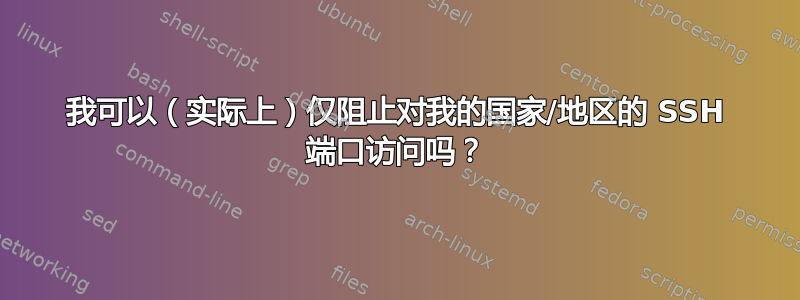 我可以（实际上）仅阻止对我的国家/地区的 SSH 端口访问吗？