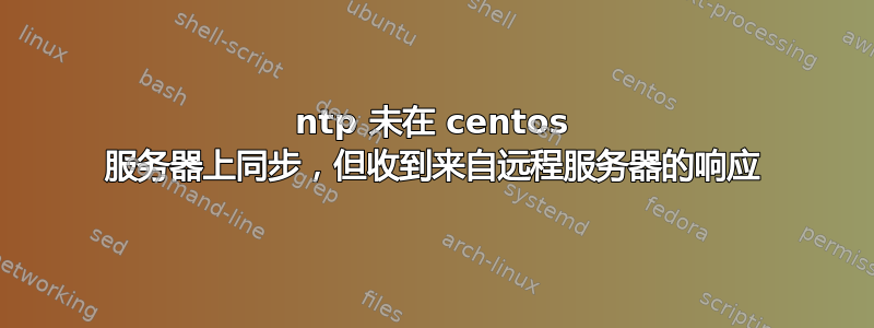 ntp 未在 centos 服务器上同步，但收到来自远程服务器的响应