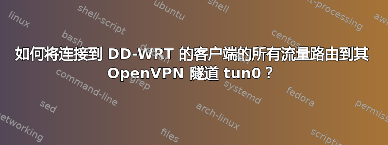 如何将连接到 DD-WRT 的客户端的所有流量路由到其 OpenVPN 隧道 tun0？