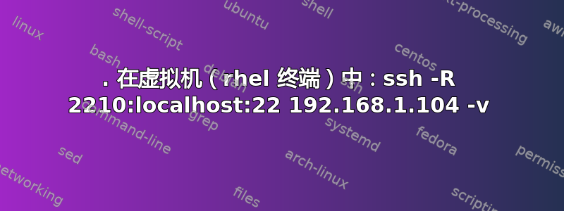 1. 在虚拟机（rhel 终端）中：ssh -R 2210:localhost:22 192.168.1.104 -v