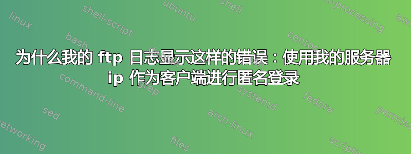 为什么我的 ftp 日志显示这样的错误：使用我的服务器 ip 作为客户端进行匿名登录