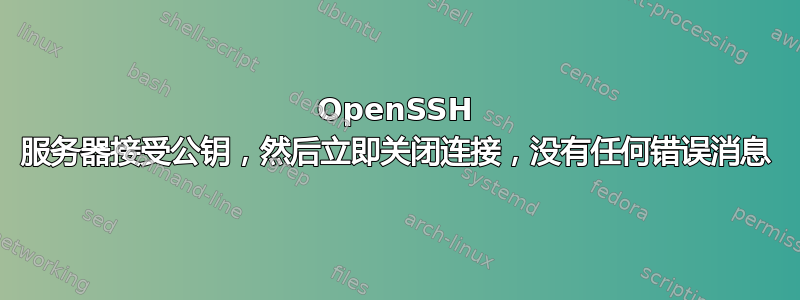 OpenSSH 服务器接受公钥，然后立即关闭连接，没有任何错误消息