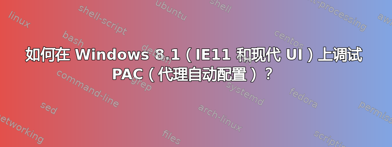 如何在 Windows 8.1（IE11 和现代 UI）上调试 PAC（代理自动配置）？