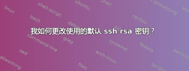 我如何更改使用的默认 ssh rsa 密钥？