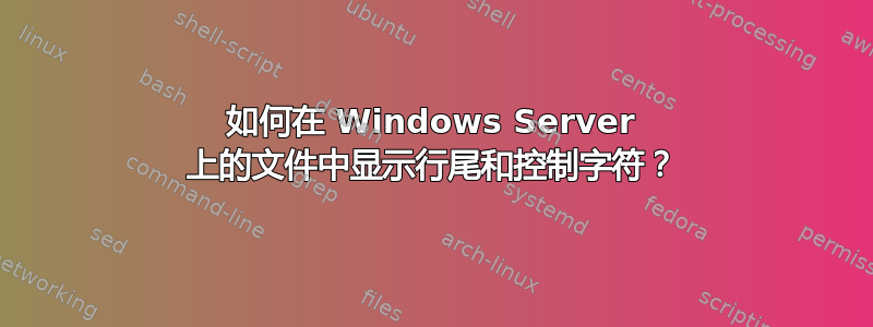 如何在 Windows Server 上的文件中显示行尾和控制字符？