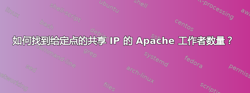 如何找到给定点的共享 IP 的 Apache 工作者数量？