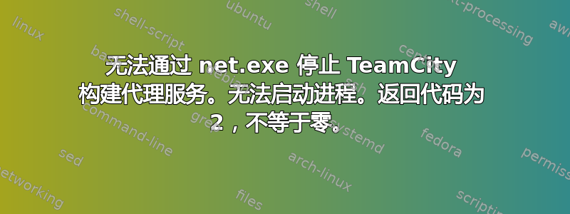 无法通过 net.exe 停止 TeamCity 构建代理服务。无法启动进程。返回代码为 2，不等于零。