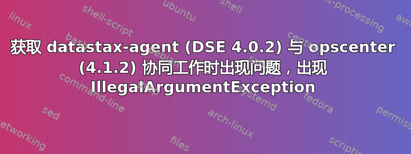 获取 datastax-agent (DSE 4.0.2) 与 opscenter (4.1.2) 协同工作时出现问题，出现 IllegalArgumentException