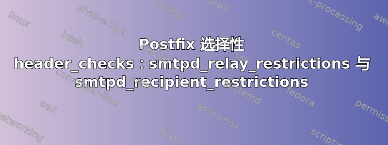 Postfix 选择性 header_checks：smtpd_relay_restrictions 与 smtpd_recipient_restrictions