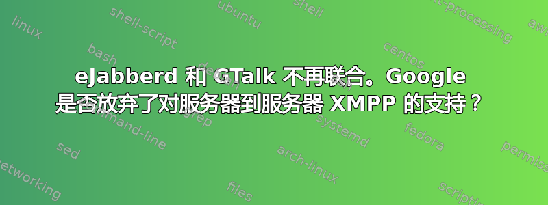 eJabberd 和 GTalk 不再联合。Google 是否放弃了对服务器到服务器 XMPP 的支持？