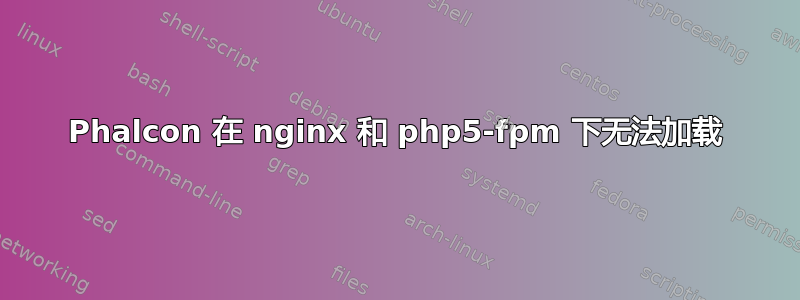 Phalcon 在 nginx 和 php5-fpm 下无法加载