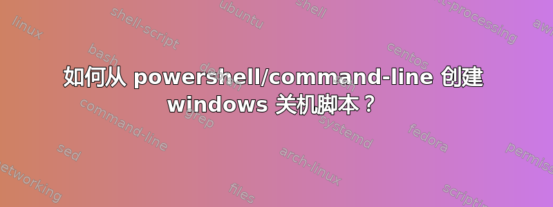 如何从 powershell/command-line 创建 windows 关机脚本？