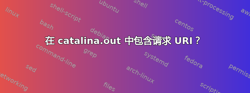 在 catalina.out 中包含请求 URI？